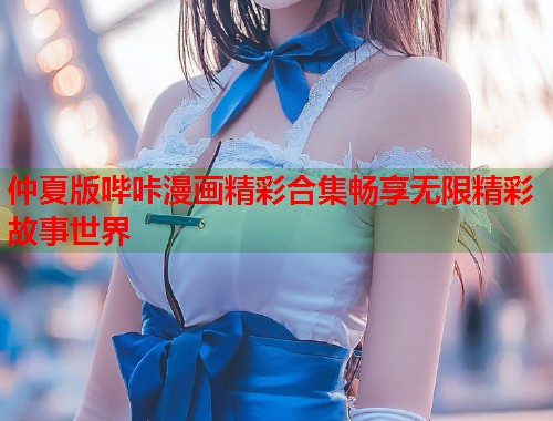 仲夏版哔咔漫画精彩合集畅享无限精彩故事世界