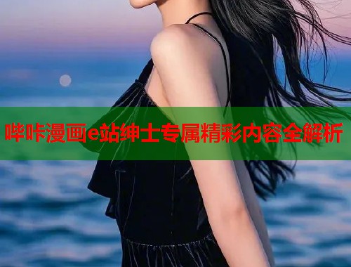 哔咔漫画e站绅士专属精彩内容全解析