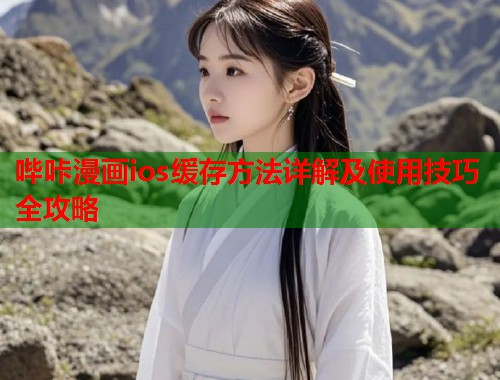 哔咔漫画ios缓存方法详解及使用技巧全攻略