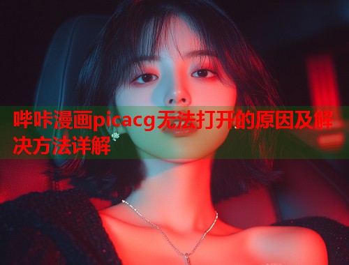 哔咔漫画picacg无法打开的原因及解决方法详解
