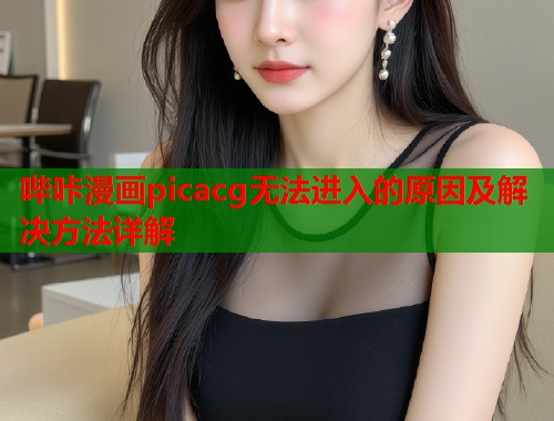哔咔漫画picacg无法进入的原因及解决方法详解