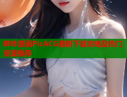 哔咔漫画PicACG最新下载攻略及热门资源推荐