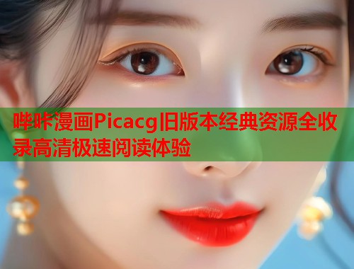 哔咔漫画Picacg旧版本经典资源全收录高清极速阅读体验