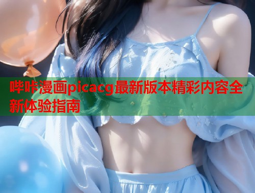 哔咔漫画picacg最新版本精彩内容全新体验指南