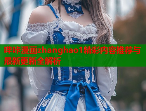 哔咔漫画zhanghao1精彩内容推荐与最新更新全解析