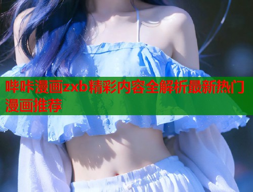 哔咔漫画zxb精彩内容全解析最新热门漫画推荐