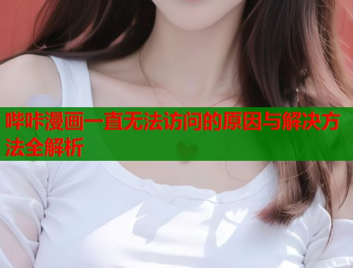 哔咔漫画一直无法访问的原因与解决方法全解析