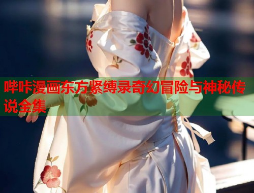 哔咔漫画东方紧缚录奇幻冒险与神秘传说全集  第1张