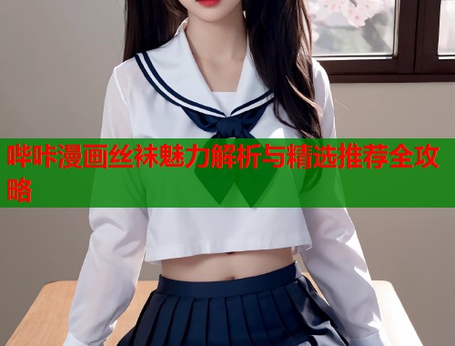 哔咔漫画丝袜魅力解析与精选推荐全攻略