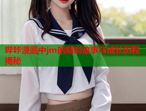 哔咔漫画中jm的精彩故事与成长历程揭秘