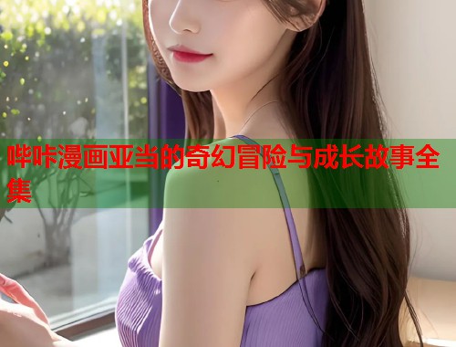 哔咔漫画亚当的奇幻冒险与成长故事全集