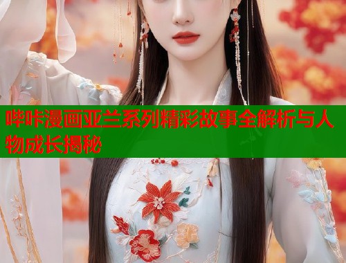 哔咔漫画亚兰系列精彩故事全解析与人物成长揭秘