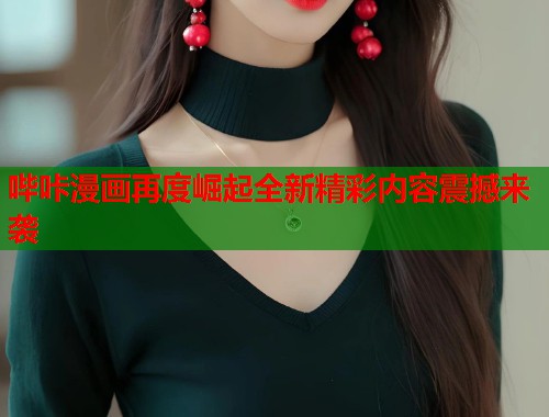 哔咔漫画再度崛起全新精彩内容震撼来袭