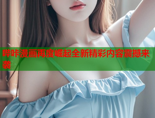 哔咔漫画再度崛起全新精彩内容震撼来袭  第2张