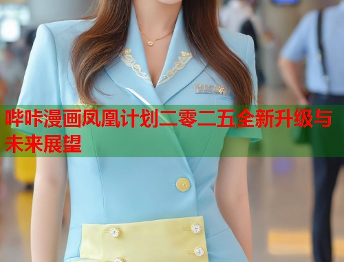 哔咔漫画凤凰计划二零二五全新升级与未来展望