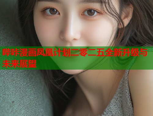 哔咔漫画凤凰计划二零二五全新升级与未来展望  第2张