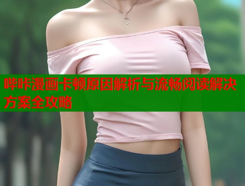 哔咔漫画卡顿原因解析与流畅阅读解决方案全攻略
