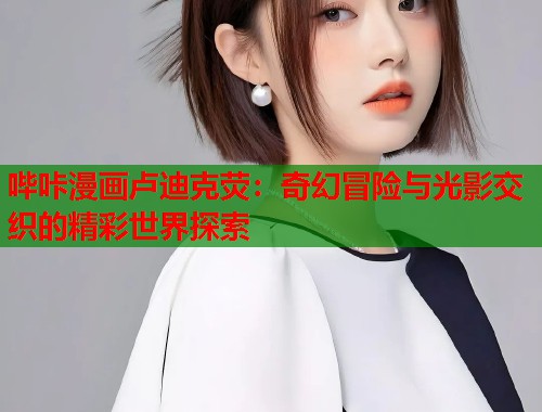 哔咔漫画卢迪克荧：奇幻冒险与光影交织的精彩世界探索
